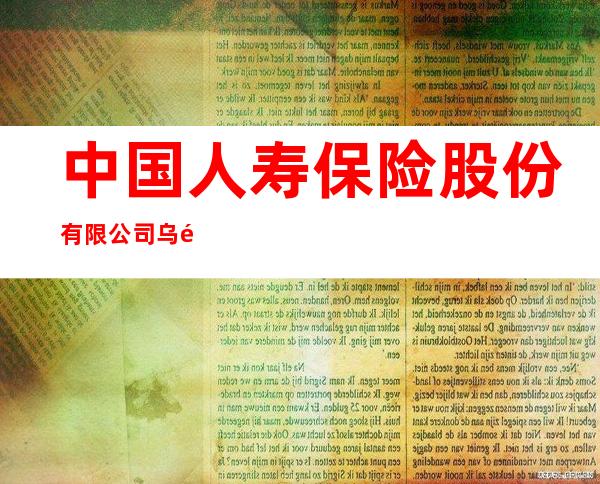 中国人寿保险股份有限公司乌鲁木齐市沙依巴克区支公司