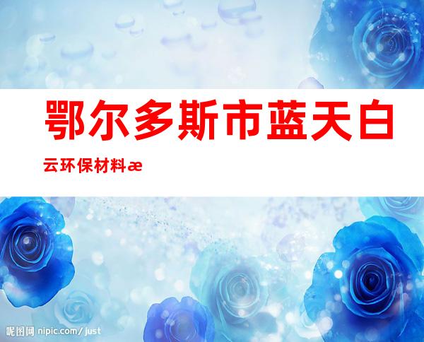 鄂尔多斯市蓝天白云环保材料有限责任公司